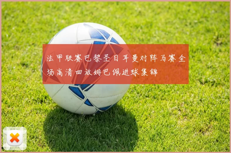 法甲联赛巴黎圣日耳曼对阵马赛全场高清回放姆巴佩进球集锦