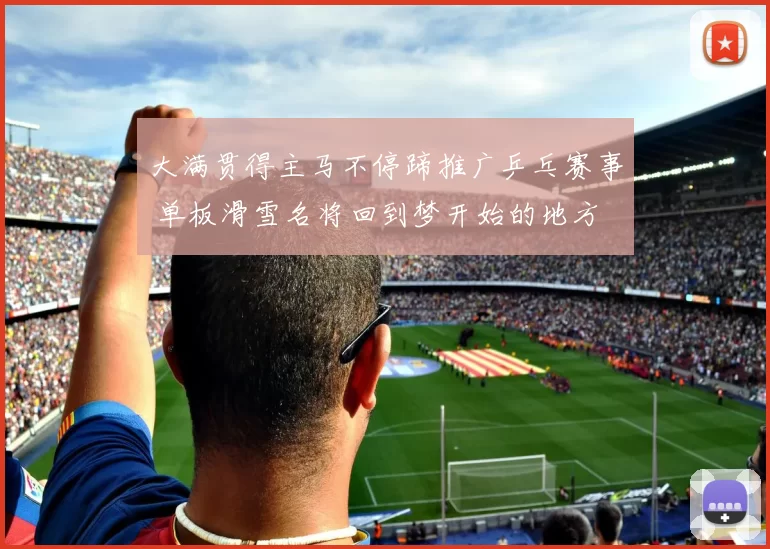 大满贯得主马不停蹄推广乒乓赛事 单板滑雪名将回到梦开始的地方