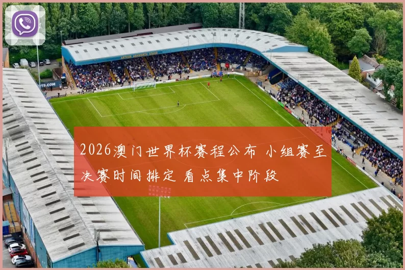 2026澳门世界杯赛程公布 小组赛至决赛时间排定 看点集中阶段