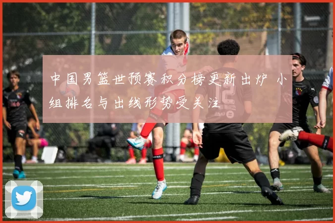 中国男篮世预赛积分榜更新出炉 小组排名与出线形势受关注