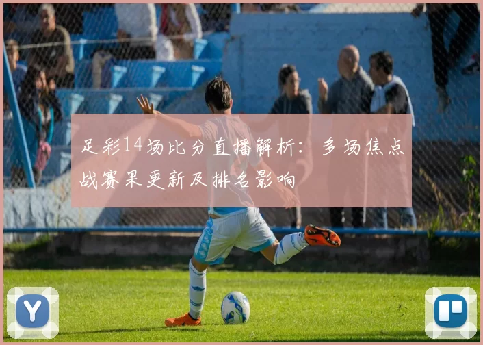 足彩14场比分直播解析：多场焦点战赛果更新及排名影响