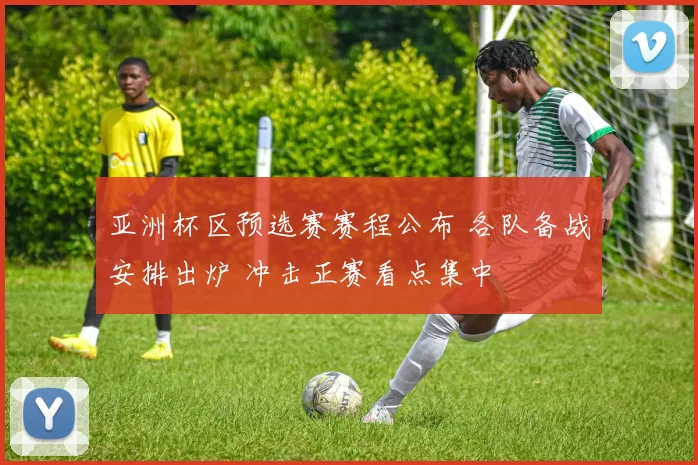 亚洲杯区预选赛赛程公布 各队备战安排出炉 冲击正赛看点集中