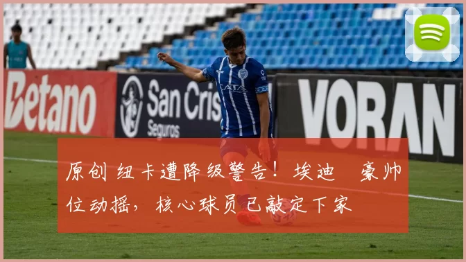 原创 纽卡遭降级警告！埃迪・豪帅位动摇，核心球员已敲定下家