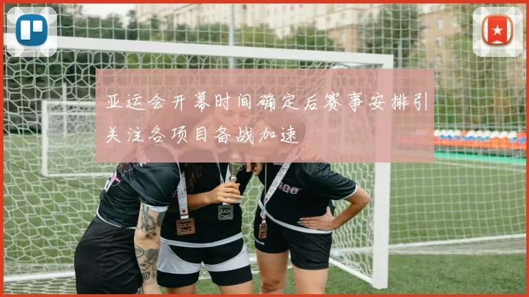 亚运会开幕时间确定后赛事安排引关注各项目备战加速