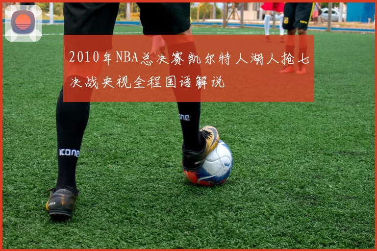 2010年NBA总决赛凯尔特人湖人抢七决战央视全程国语解说