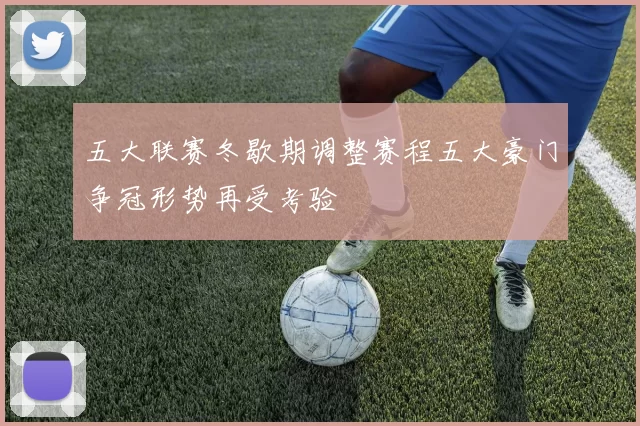 五大联赛冬歇期调整赛程五大豪门争冠形势再受考验