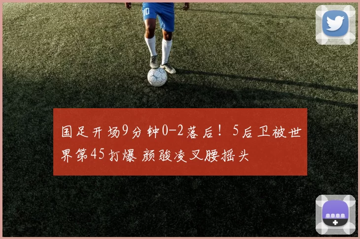 国足开场9分钟0-2落后！5后卫被世界第45打爆 颜骏凌叉腰摇头