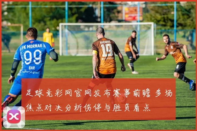 足球竞彩网官网发布赛事前瞻 多场焦点对决分析伤停与胜负看点