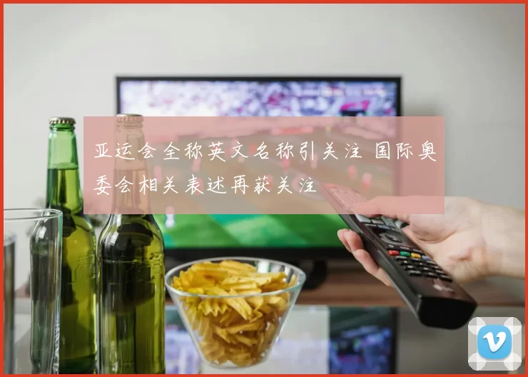 亚运会全称英文名称引关注 国际奥委会相关表述再获关注