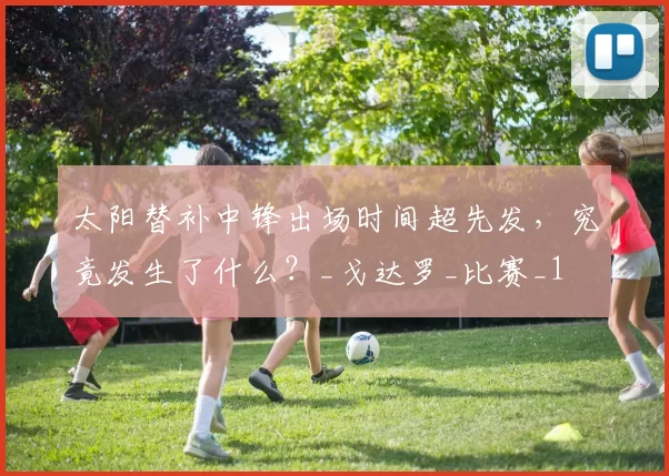 太阳替补中锋出场时间超先发，究竟发生了什么？_戈达罗_比赛_1