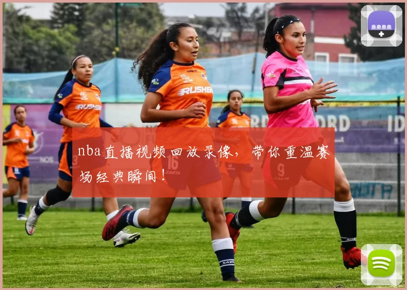 nba直播视频回放录像，带你重温赛场经典瞬间！