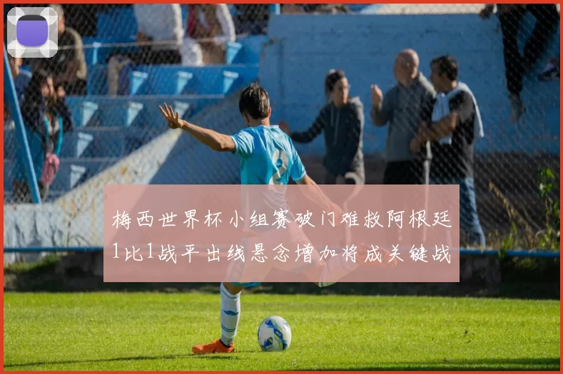 梅西世界杯小组赛破门难救阿根廷1比1战平出线悬念增加将成关键战