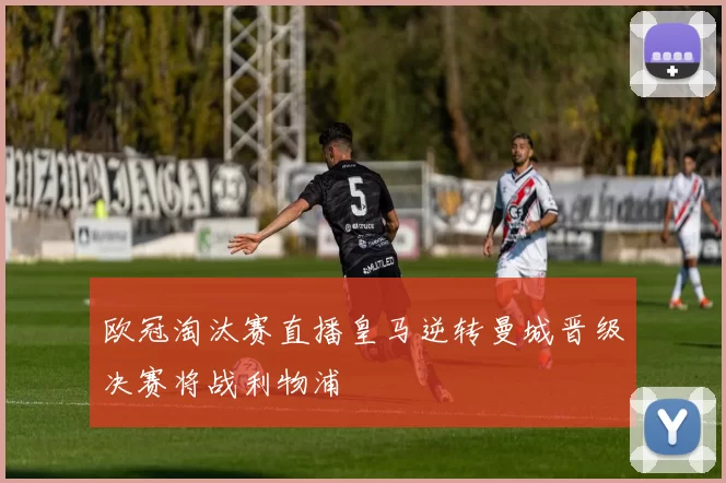 欧冠淘汰赛直播皇马逆转曼城晋级决赛将战利物浦