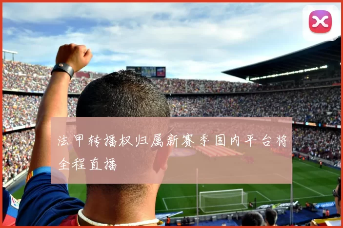 法甲转播权归属新赛季国内平台将全程直播