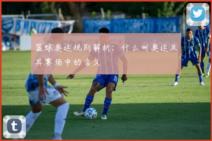 篮球奥运规则解析：什么叫奥运及其赛场中的含义