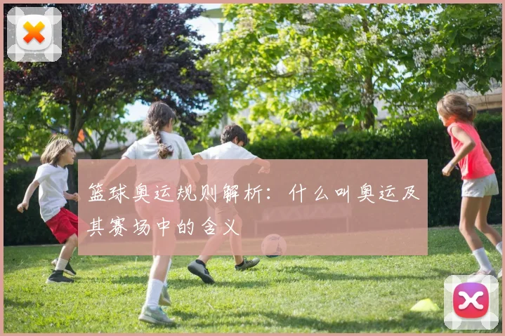 篮球奥运规则解析：什么叫奥运及其赛场中的含义