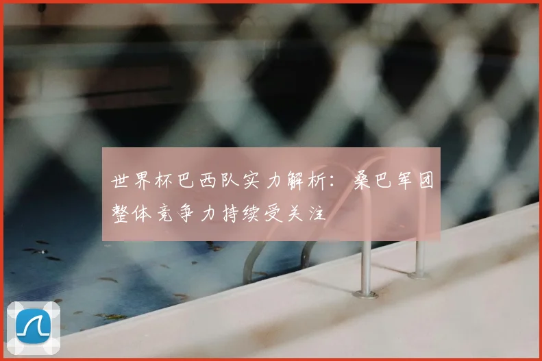 世界杯巴西队实力解析：桑巴军团整体竞争力持续受关注
