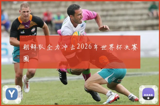 朝鲜队全力冲击2026年世界杯决赛圈