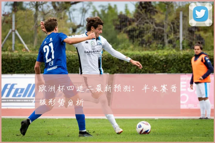 欧洲杯四进二最新预测:半决赛晋级形势分析