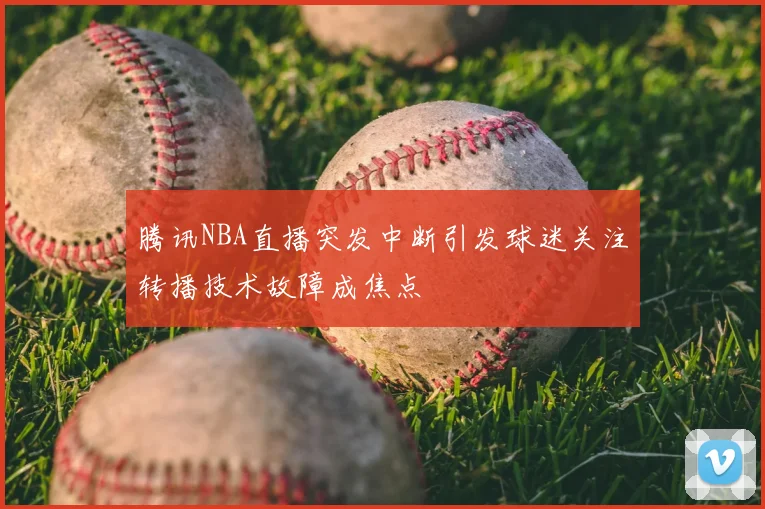 腾讯NBA直播突发中断引发球迷关注转播技术故障成焦点