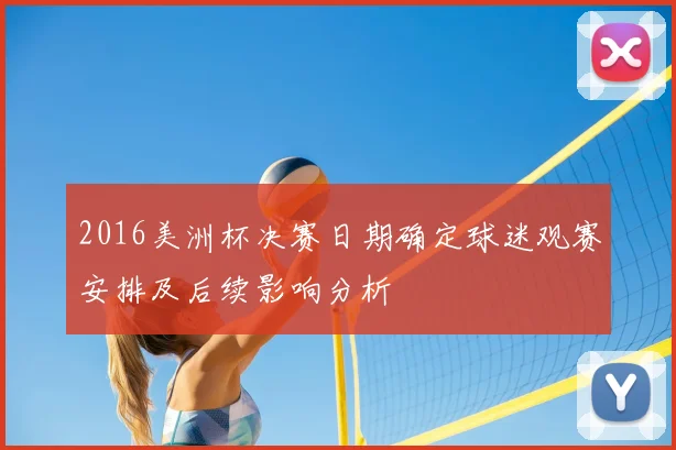 2016美洲杯决赛日期确定球迷观赛安排及后续影响分析