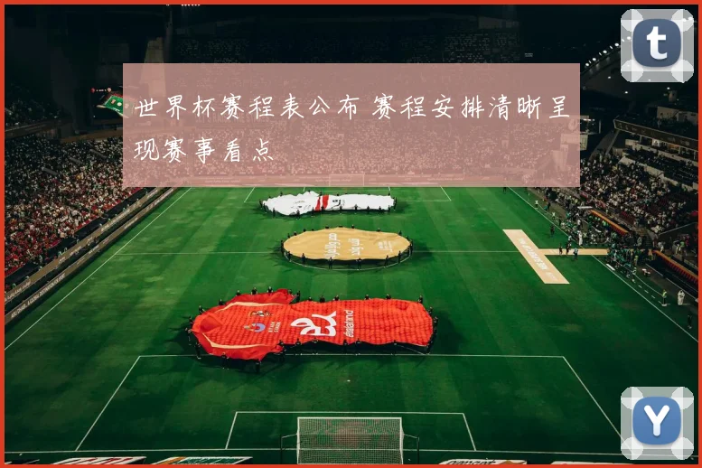 世界杯赛程表公布 赛程安排清晰呈现赛事看点