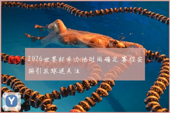 2026世界杯举办地时间确定 赛程安排引发球迷关注