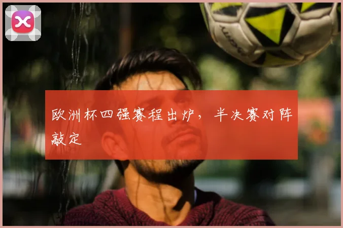 欧洲杯四强赛程出炉，半决赛对阵敲定