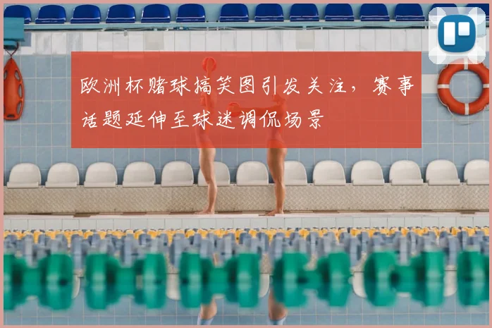 欧洲杯赌球搞笑图引发关注，赛事话题延伸至球迷调侃场景