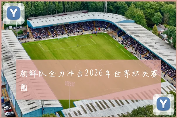 朝鲜队全力冲击2026年世界杯决赛圈