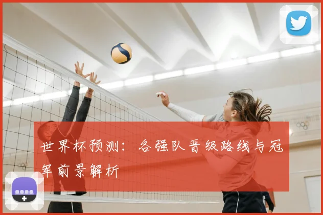 世界杯预测:各强队晋级路线与冠军前景解析