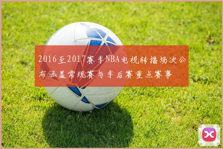 2016至2017赛季NBA电视转播场次公布涵盖常规赛与季后赛重点赛事
