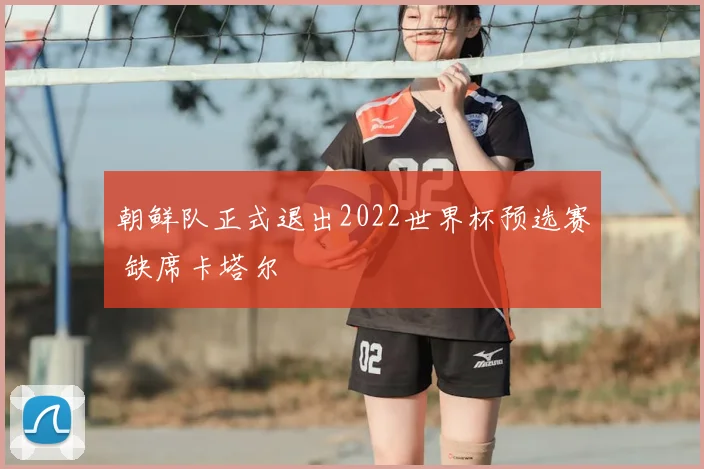 朝鲜队正式退出2022世界杯预选赛 缺席卡塔尔