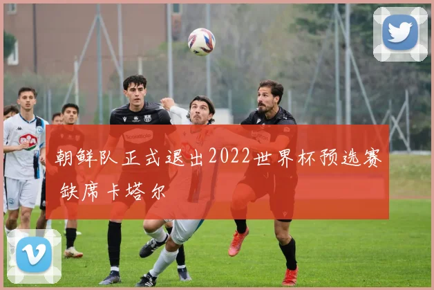朝鲜队正式退出2022世界杯预选赛 缺席卡塔尔