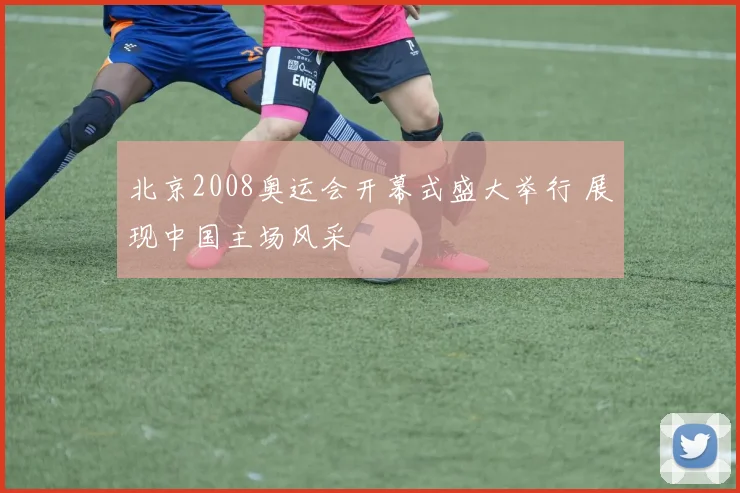 北京2008奥运会开幕式盛大举行 展现中国主场风采
