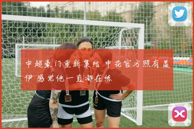 中超豪门重新集结 申花官方照有盖伊 感觉他一直都在练