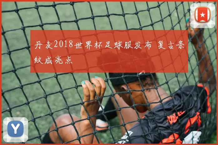 丹麦2018世界杯足球服发布 复古条纹成亮点